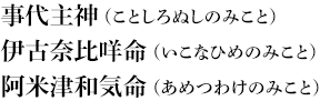 事代主神（ことしろぬしのみこと）　伊古奈比咩命（いこなひめのみこと）　阿米津和気命（あめつわけのみこと）